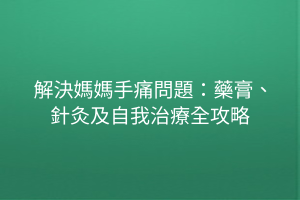 解決媽媽手痛問題：藥膏、針灸及自我治療全攻略