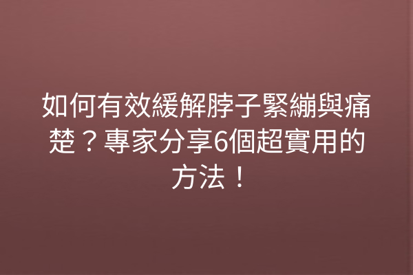 如何有效緩解脖子緊繃與痛楚？專家分享6個超實用的方法！