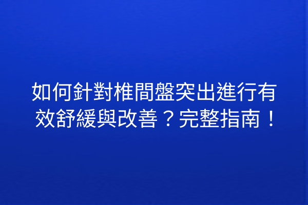 如何針對椎間盤突出進行有效舒緩與改善？完整指南！