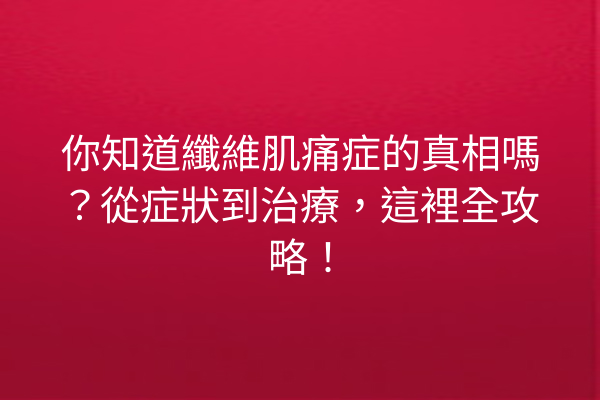 你知道纖維肌痛症的真相嗎？從症狀到治療，這裡全攻略！