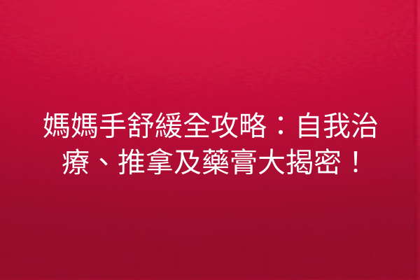 媽媽手舒緩全攻略：自我治療、推拿及藥膏大揭密！
