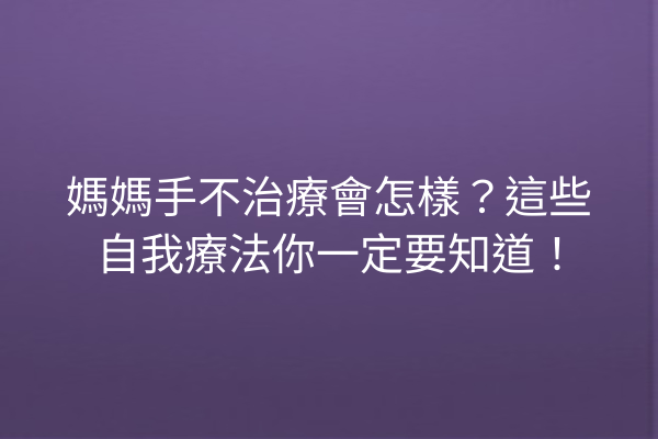 媽媽手不治療會怎樣？這些自我療法你一定要知道！