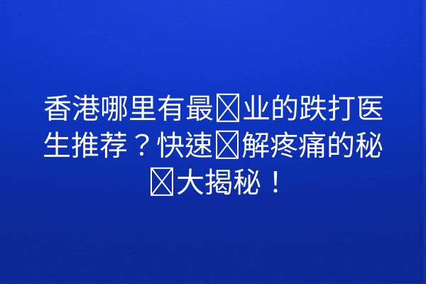 香港哪里有最专业的跌打医生推荐？快速缓解疼痛的秘诀大揭秘！