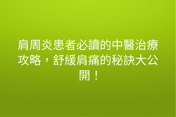 肩周炎患者必讀的中醫治療攻略，舒緩肩痛的秘訣大公開！
