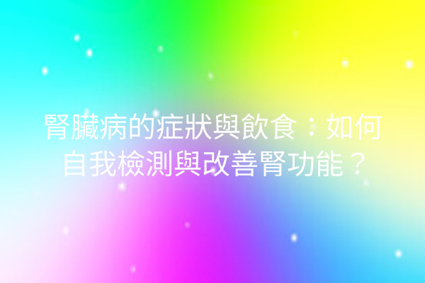 腎臟病的症狀與飲食：如何自我檢測與改善腎功能？