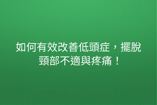 如何有效改善低頭症，擺脫頸部不適與疼痛！