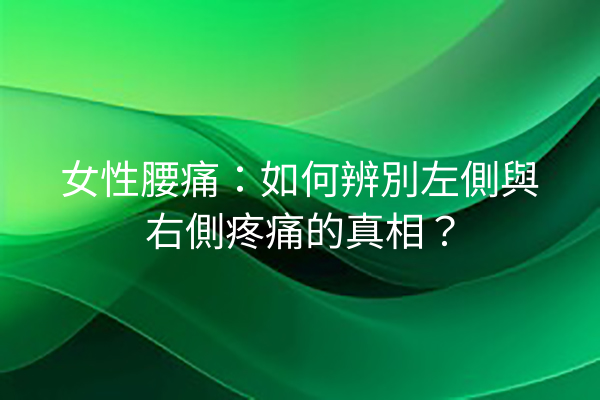 女性腰痛：如何辨別左側與右側疼痛的真相？