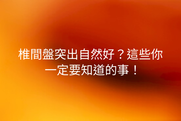 椎間盤突出自然好？這些你一定要知道的事！