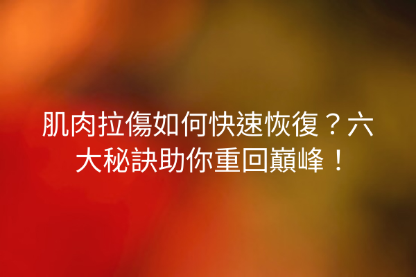 肌肉拉傷如何快速恢復？六大秘訣助你重回巔峰！