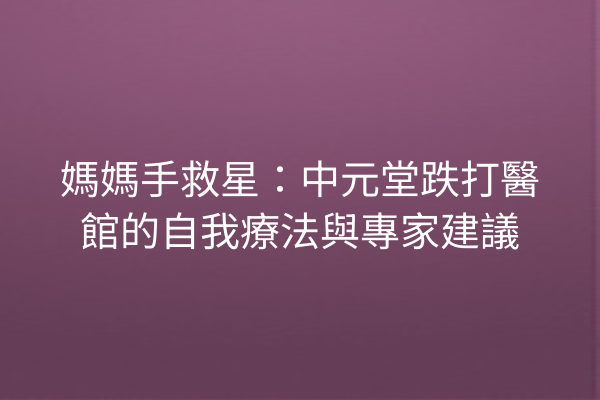 媽媽手救星：中元堂跌打醫館的自我療法與專家建議