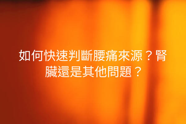 如何快速判斷腰痛來源？腎臟還是其他問題？