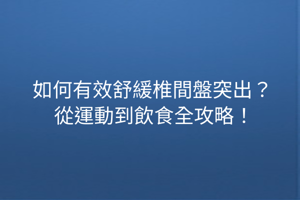 如何有效舒緩椎間盤突出？從運動到飲食全攻略！