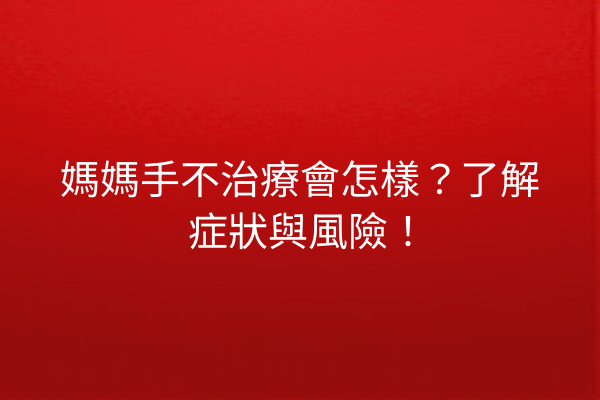 媽媽手不治療會怎樣？了解症狀與風險！