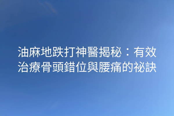 油麻地跌打神醫揭秘：有效治療骨頭錯位與腰痛的祕訣