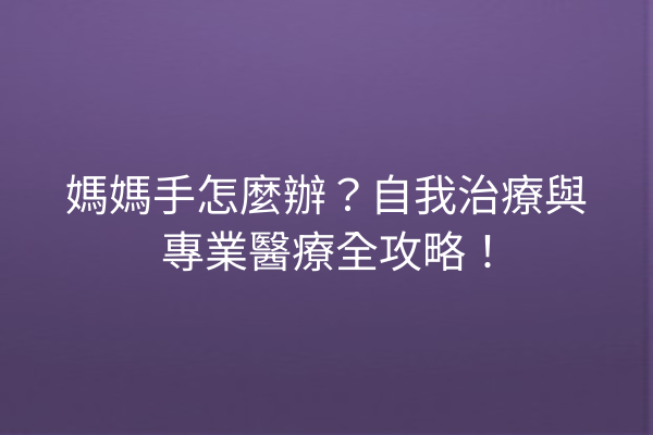 媽媽手怎麼辦?自我治療與專業醫療全攻略! 媽媽手怎麼辦?自我治療與專業醫療全攻略!