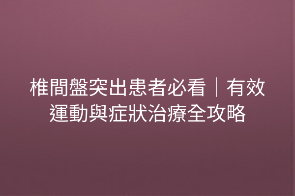 椎間盤突出患者必看｜有效運動與症狀治療全攻略