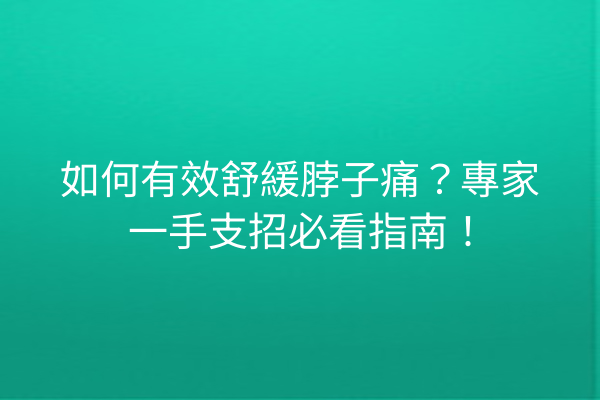 如何有效舒緩脖子痛？專家一手支招必看指南！