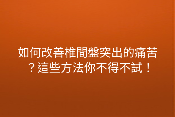 如何改善椎間盤突出的痛苦？這些方法你不得不試！
