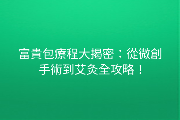 富貴包療程大揭密：從微創手術到艾灸全攻略！