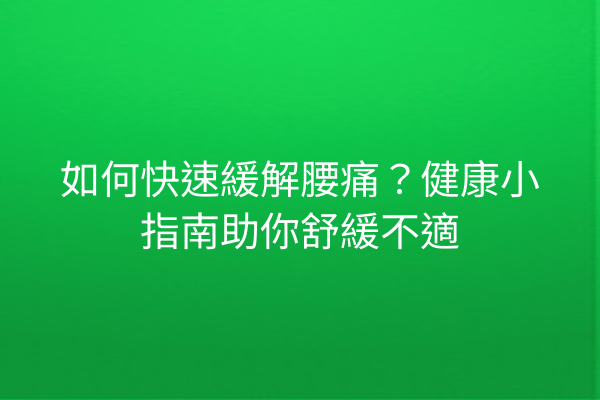 如何快速緩解腰痛？健康小指南助你舒緩不適
