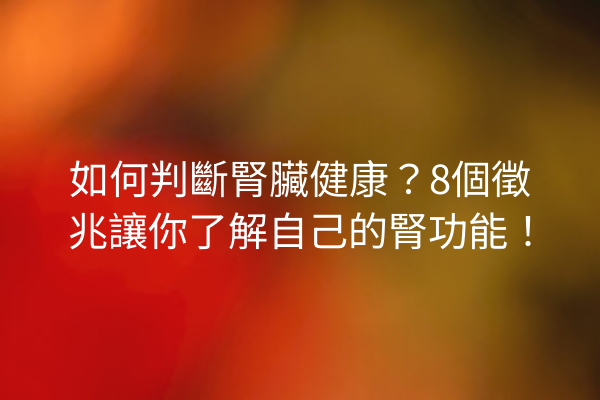 如何判斷腎臟健康？8個徵兆讓你了解自己的腎功能！