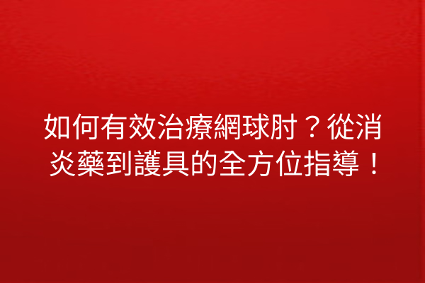 如何有效治療網球肘？從消炎藥到護具的全方位指導！