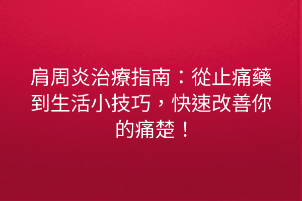 肩周炎治療指南：從止痛藥到生活小技巧，快速改善你的痛楚！