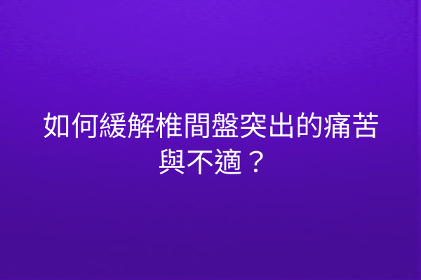 如何緩解椎間盤突出的痛苦與不適？