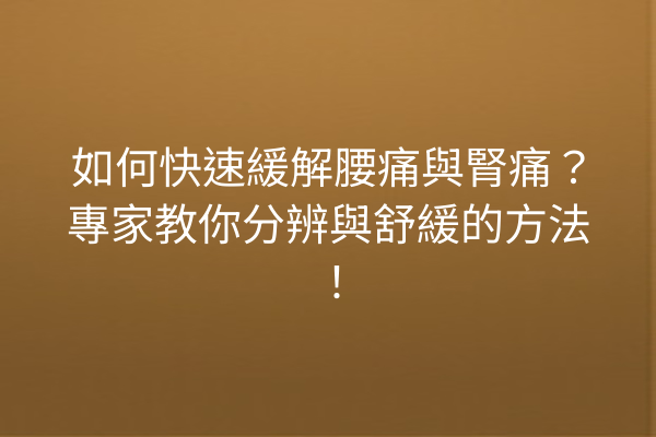 如何快速緩解腰痛與腎痛？專家教你分辨與舒緩的方法！