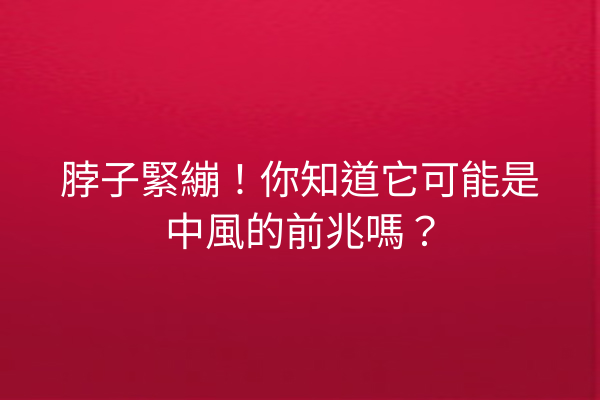 脖子緊繃！你知道它可能是中風的前兆嗎？