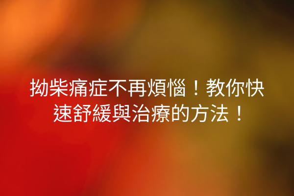 拗柴痛症不再煩惱！教你快速舒緩與治療的方法！