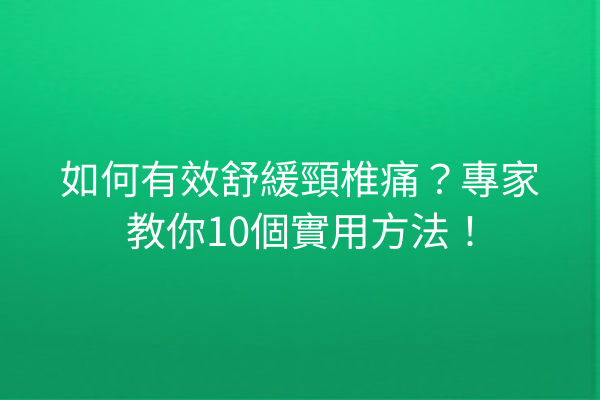 如何有效舒緩頸椎痛？專家教你10個實用方法！