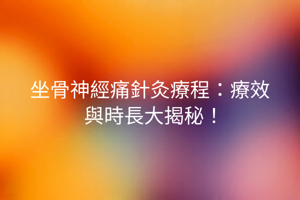 坐骨神經痛針灸療程：療效與時長大揭秘！