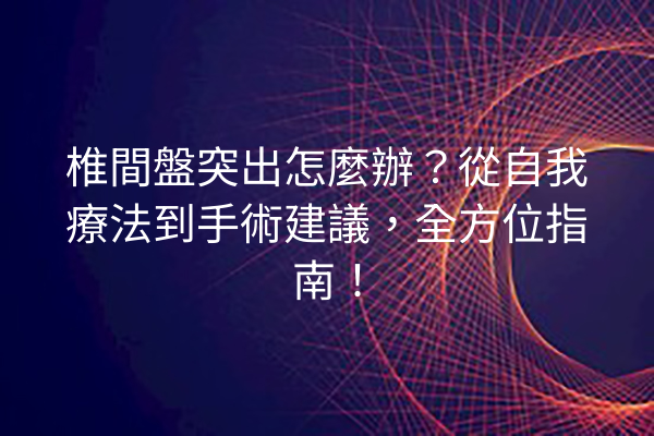 椎間盤突出怎麼辦?從自我療法到手術建議,全方位指南! 椎間盤突出怎麼辦?從自我療法到手術建議,全方位指南!