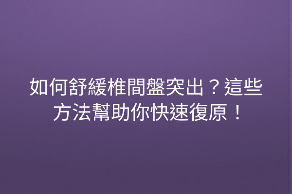如何舒緩椎間盤突出？這些方法幫助你快速復原！