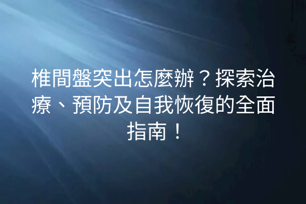 椎間盤突出怎麼辦？探索治療、預防及自我恢復的全面指南！