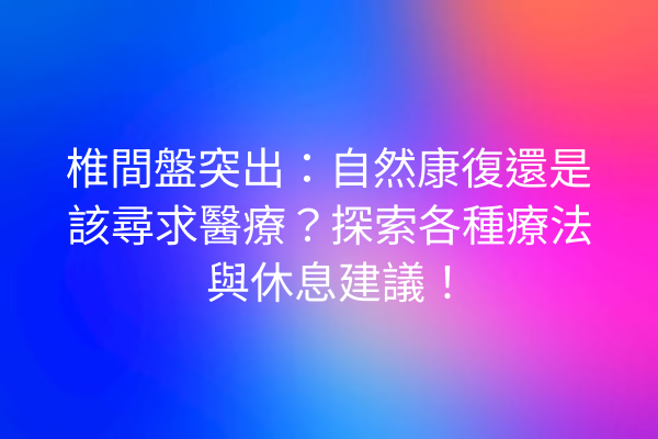 椎間盤突出：自然康復還是該尋求醫療？探索各種療法與休息建議！