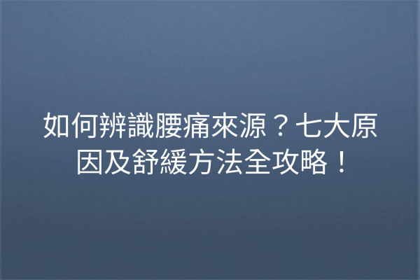 如何辨識腰痛來源？七大原因及舒緩方法全攻略！