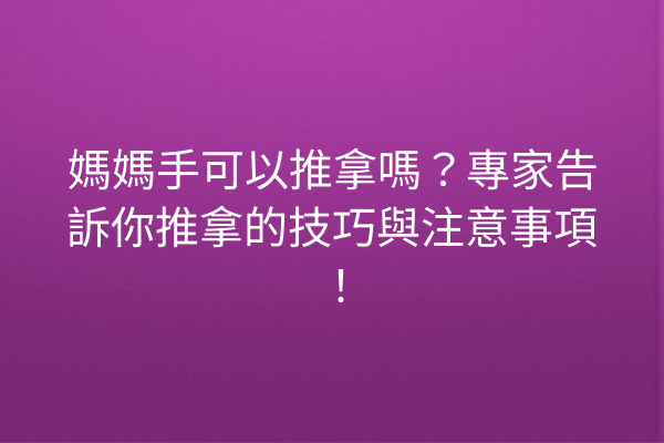 媽媽手可以推拿嗎？專家告訴你推拿的技巧與注意事項！