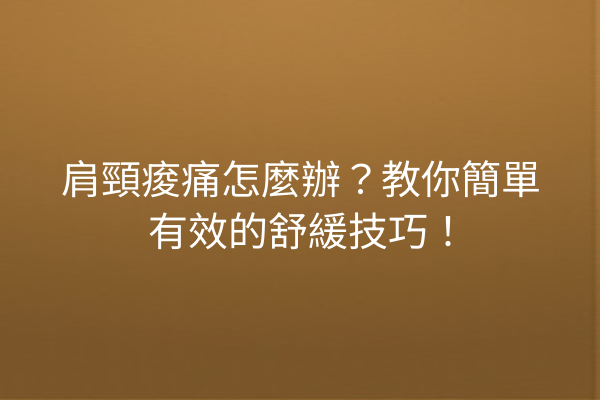 肩頸痠痛怎麼辦？教你簡單有效的舒緩技巧！