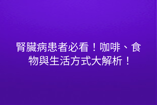 腎臟病患者必看！咖啡、食物與生活方式大解析！