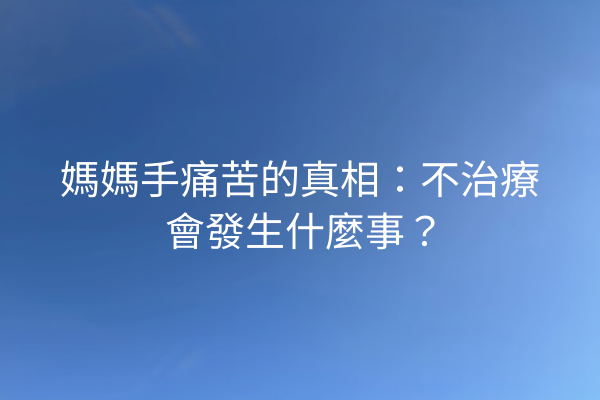 媽媽手痛苦的真相：不治療會發生什麼事？