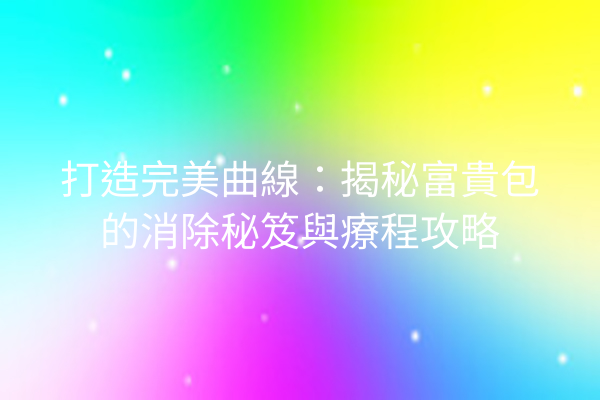 打造完美曲線：揭秘富貴包的消除秘笈與療程攻略