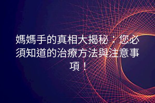 媽媽手的真相大揭秘：您必須知道的治療方法與注意事項！