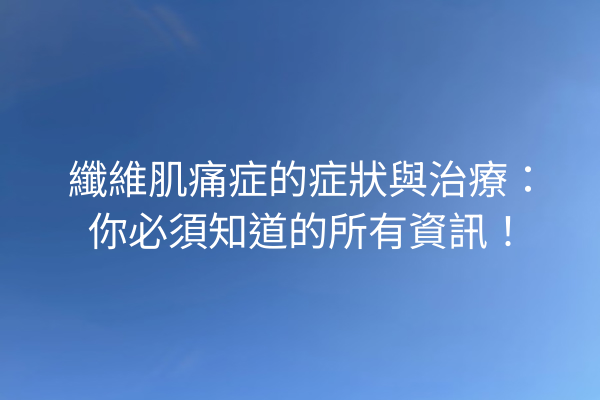 纖維肌痛症的症狀與治療：你必須知道的所有資訊！