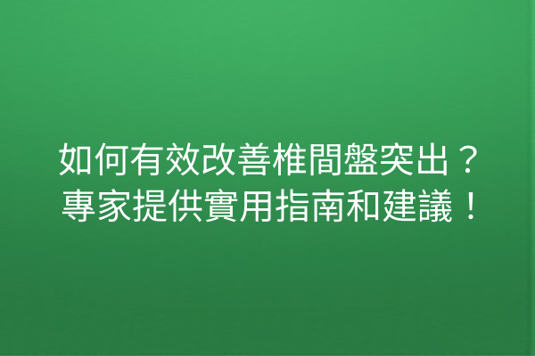 如何有效改善椎間盤突出？專家提供實用指南和建議！
