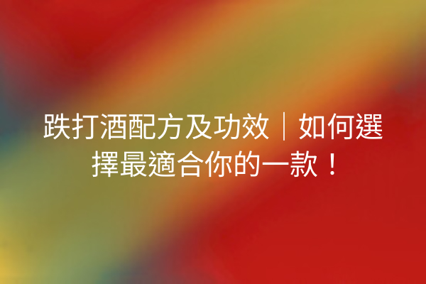 跌打酒配方及功效｜如何選擇最適合你的一款！
