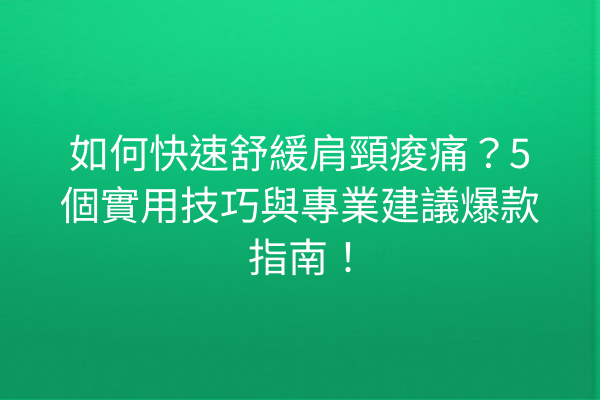 如何快速舒緩肩頸痠痛？5個實用技巧與專業建議爆款指南！