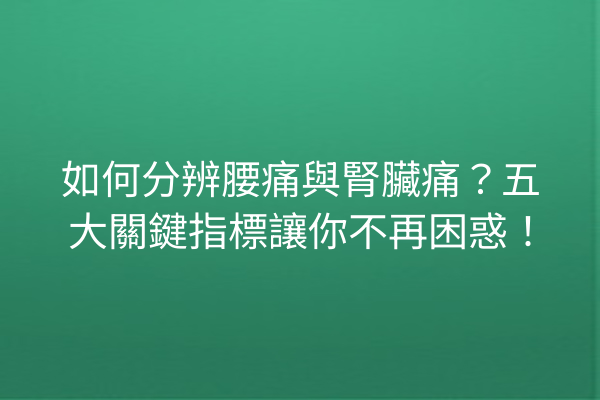 如何分辨腰痛與腎臟痛？五大關鍵指標讓你不再困惑！