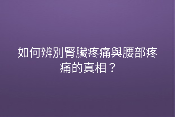 如何辨別腎臟疼痛與腰部疼痛的真相？